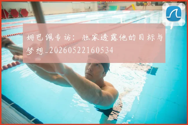 姆巴佩专访：独家透露他的目标与梦想_20260522160534