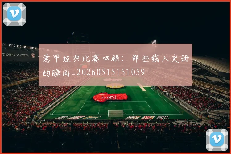 意甲经典比赛回顾：那些载入史册的瞬间_20260515151059
