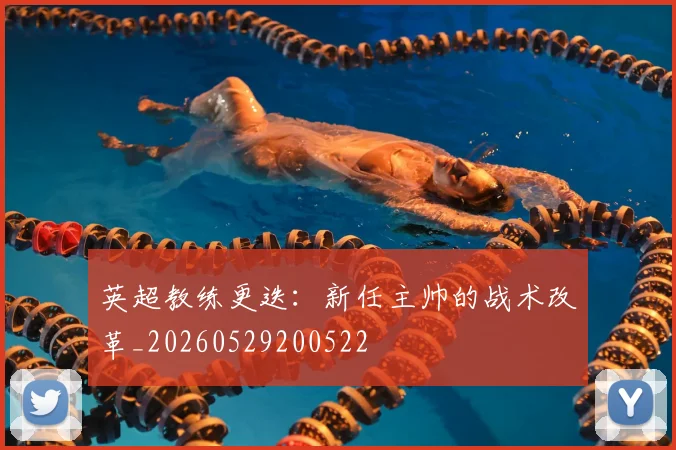 英超教练更迭：新任主帅的战术改革_20260529200522