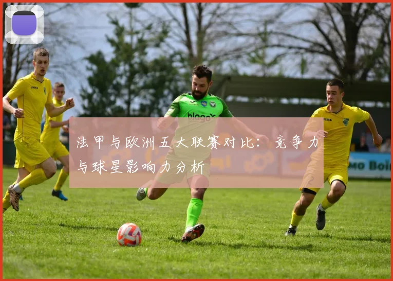 法甲与欧洲五大联赛对比：竞争力与球星影响力分析
