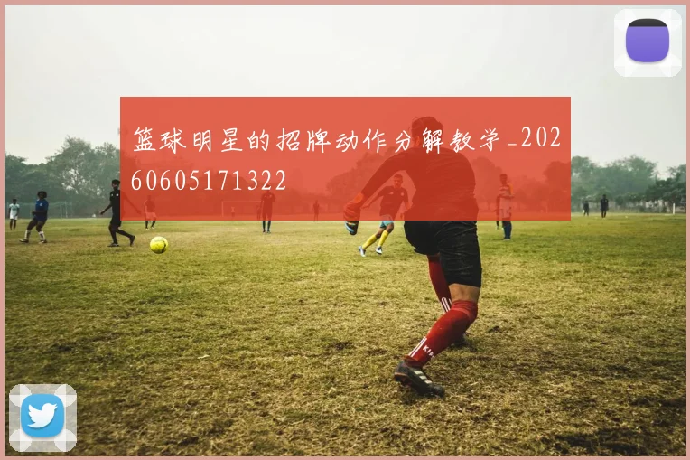 篮球明星的招牌动作分解教学_20260605171322