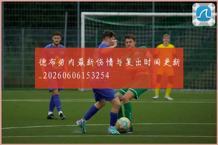 德布劳内最新伤情与复出时间更新_20260606153254