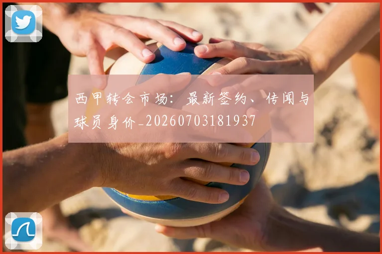 西甲转会市场：最新签约、传闻与球员身价_20260703181937