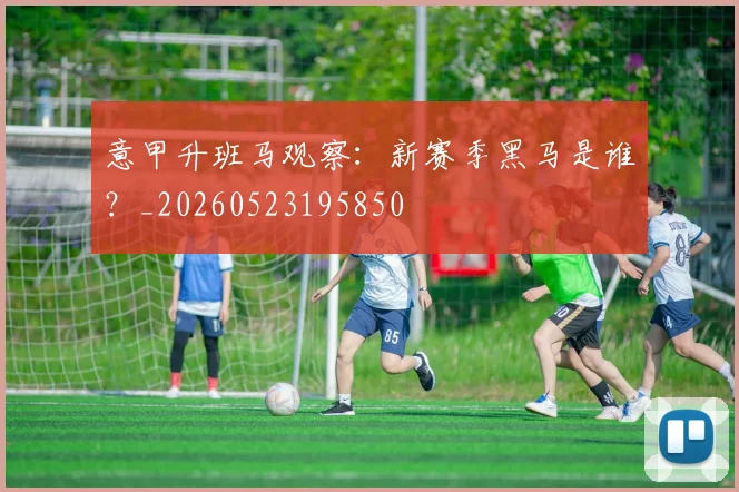 意甲升班马观察：新赛季黑马是谁？_20260523195850