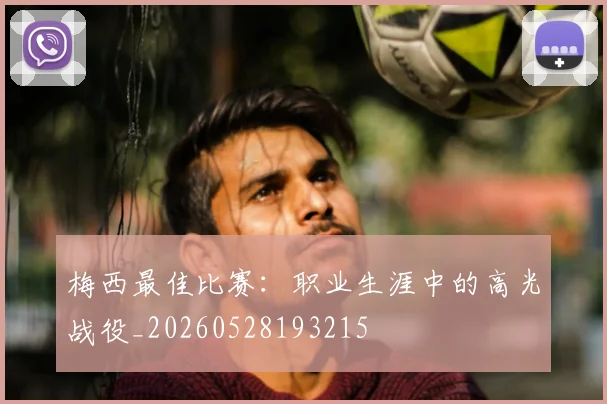梅西最佳比赛：职业生涯中的高光战役_20260528193215