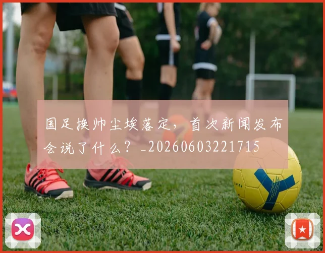 国足换帅尘埃落定，首次新闻发布会说了什么？_20260603221715