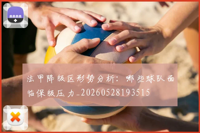 法甲降级区形势分析：哪些球队面临保级压力_20260528193515