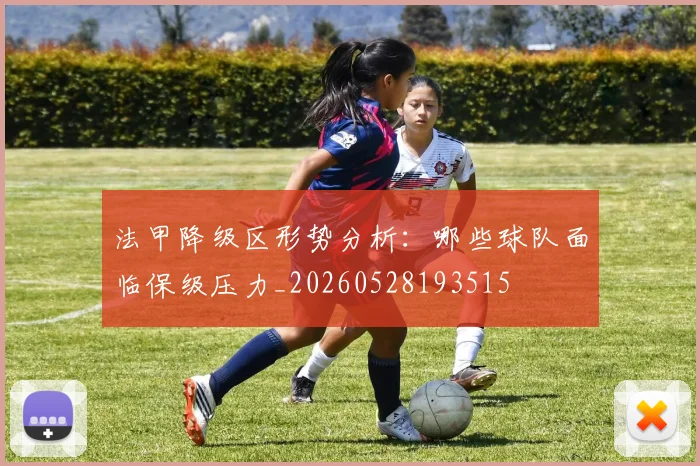 法甲降级区形势分析：哪些球队面临保级压力_20260528193515