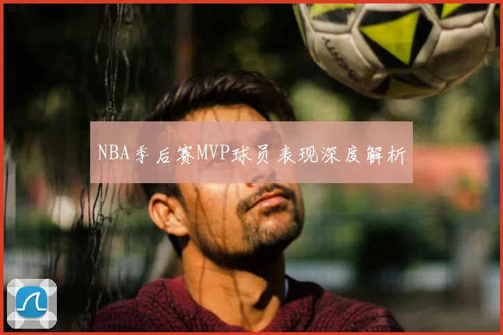 NBA季后赛MVP球员表现深度解析