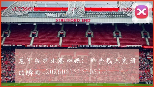 意甲经典比赛回顾：那些载入史册的瞬间_20260515151059