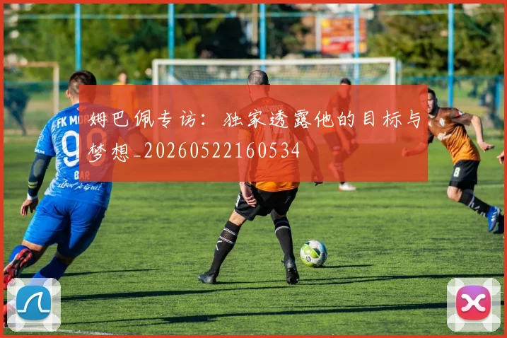 姆巴佩专访：独家透露他的目标与梦想_20260522160534