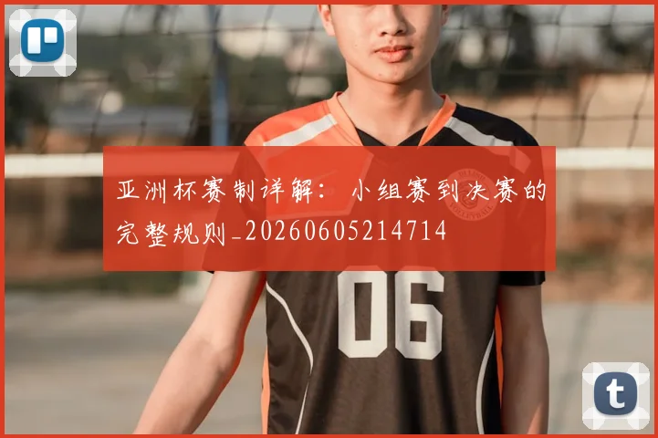 亚洲杯赛制详解：小组赛到决赛的完整规则_20260605214714