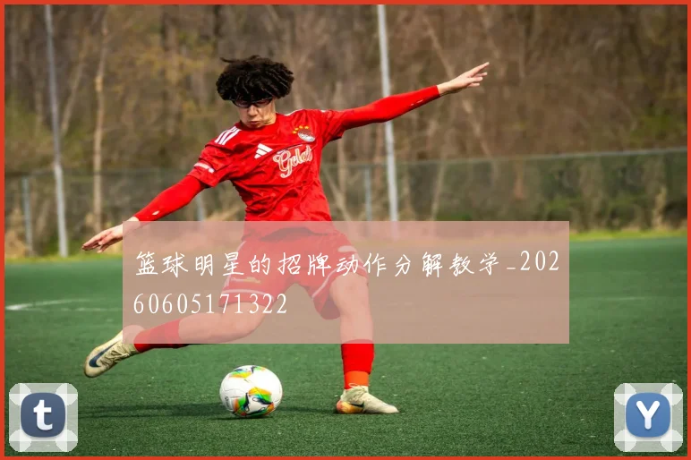 篮球明星的招牌动作分解教学_20260605171322