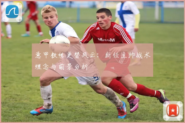 意甲教练更替风云：新任主帅战术理念与前景分析