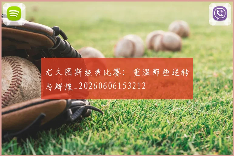 尤文图斯经典比赛：重温那些逆转与辉煌_20260606153212