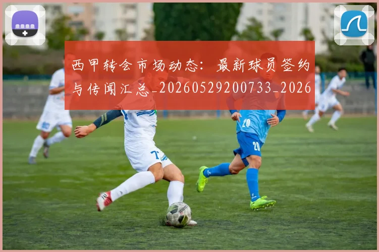 西甲转会市场动态:最新球员签约与传闻汇总_20260529200733_20260703181934