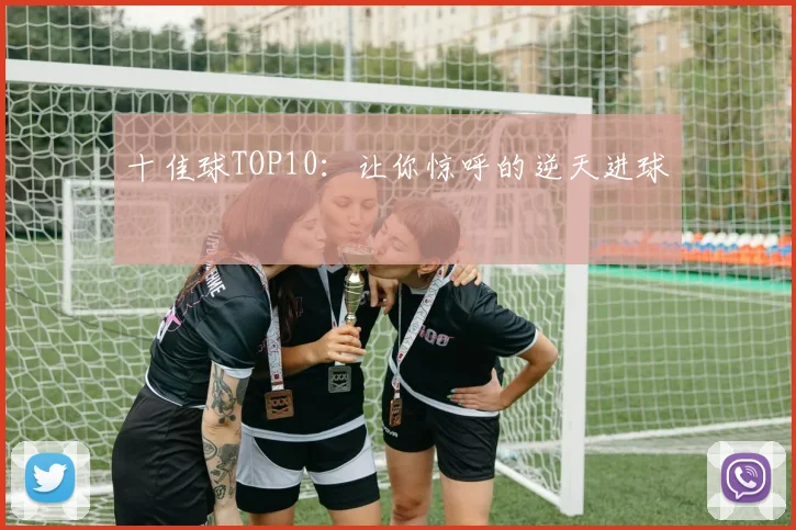 十佳球TOP10：让你惊呼的逆天进球