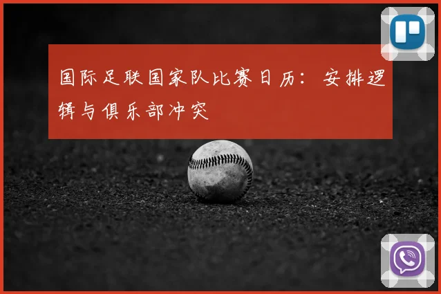 国际足联国家队比赛日历：安排逻辑与俱乐部冲突